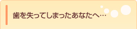 歯を失ってしまったあなたへ…